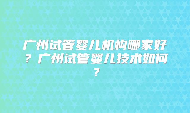 广州试管婴儿机构哪家好？广州试管婴儿技术如何？