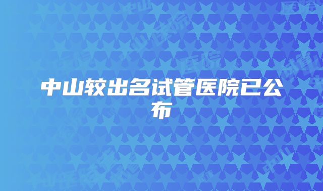 中山较出名试管医院已公布