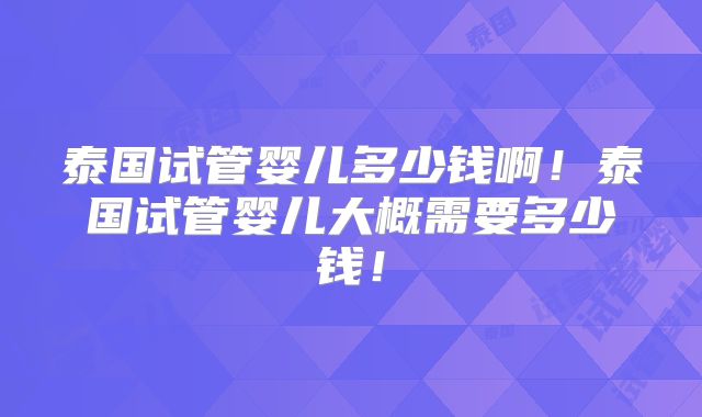 泰国试管婴儿多少钱啊！泰国试管婴儿大概需要多少钱！