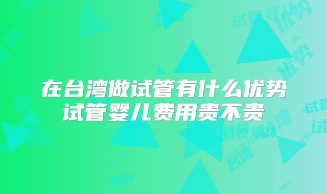 在台湾做试管有什么优势试管婴儿费用贵不贵