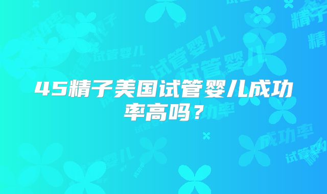 45精子美国试管婴儿成功率高吗?
