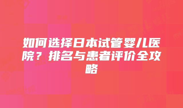 如何选择日本试管婴儿医院?排名与患者评价全攻略