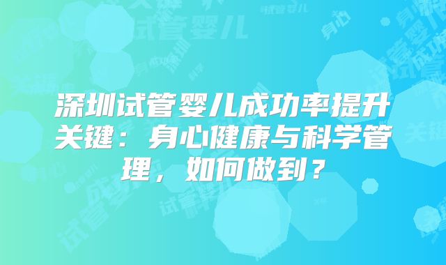 深圳试管婴儿成功率提升关键:身心健康与科学管理,如何做到?