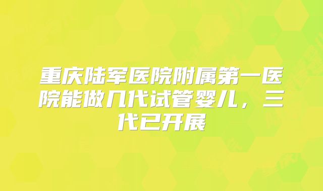 重庆陆军医院附属第一医院能做几代试管婴儿,三代已开展