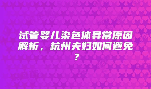 试管婴儿染色体异常原因解析,杭州夫妇如何避免?