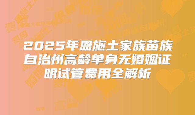 2025年恩施土家族苗族自治州高龄单身无婚姻证明试管费用全解析