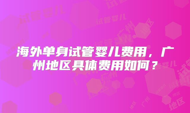 海外单身试管婴儿费用，广州地区具体费用如何？