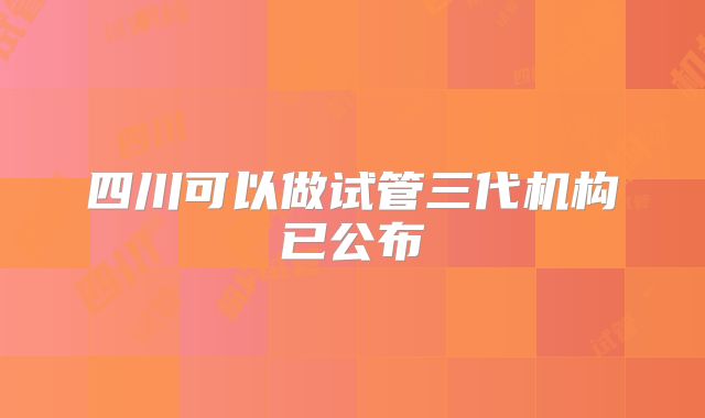 四川可以做试管三代机构已公布