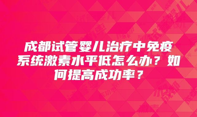 成都试管婴儿治疗中免疫系统激素水平低怎么办?如何提高成功率?