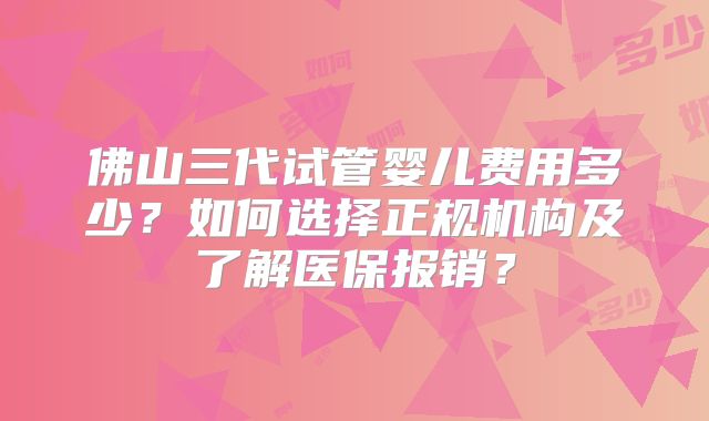 佛山三代试管婴儿费用多少？如何选择正规机构及了解医保报销？