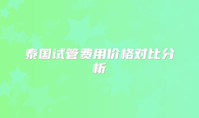 泰国试管费用价格对比分析