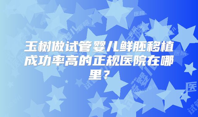 玉树做试管婴儿鲜胚移植成功率高的正规医院在哪里？