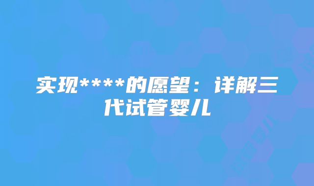 实现****的愿望:详解三代试管婴儿