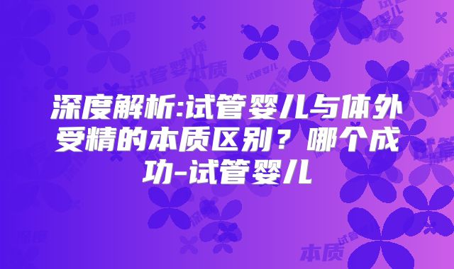 深度解析:试管婴儿与体外受精的本质区别?哪个成功-试管婴儿