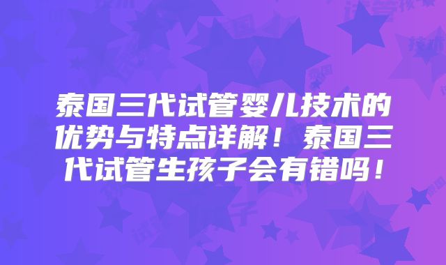 泰国三代试管婴儿技术的优势与特点详解！泰国三代试管生孩子会有错吗！