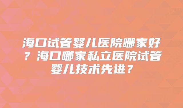 海口试管婴儿医院哪家好?海口哪家私立医院试管婴儿技术先进?
