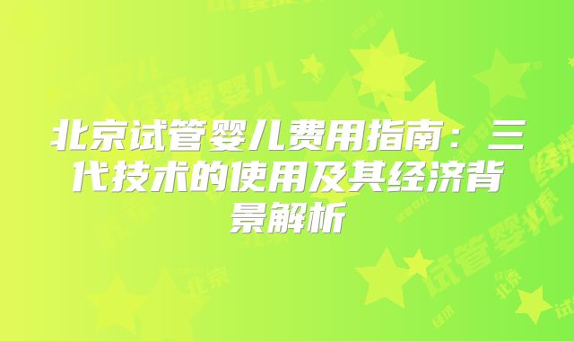 北京试管婴儿费用指南：三代技术的使用及其经济背景解析