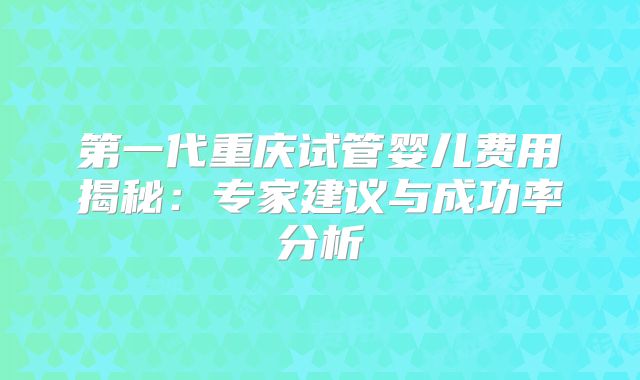 第一代重庆试管婴儿费用揭秘：专家建议与成功率分析