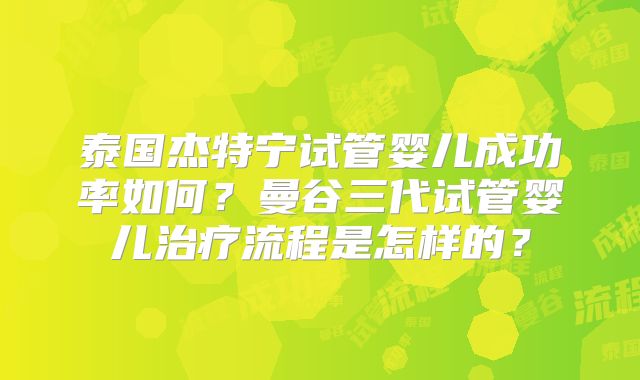 泰国杰特宁试管婴儿成功率如何?曼谷三代试管婴儿治疗流程是怎样的?