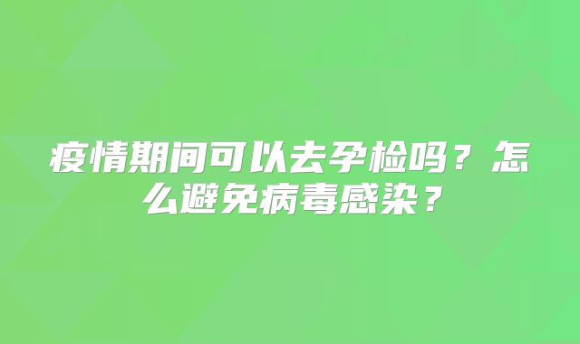 疫情期间可以去孕检吗?怎么避免病毒感染?