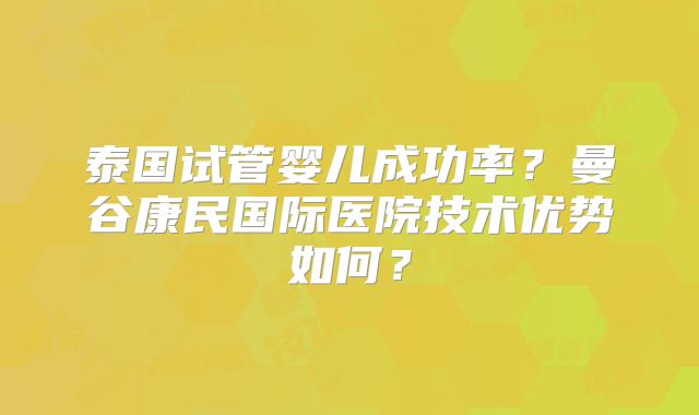 泰国试管婴儿成功率？曼谷康民国际医院技术优势如何？