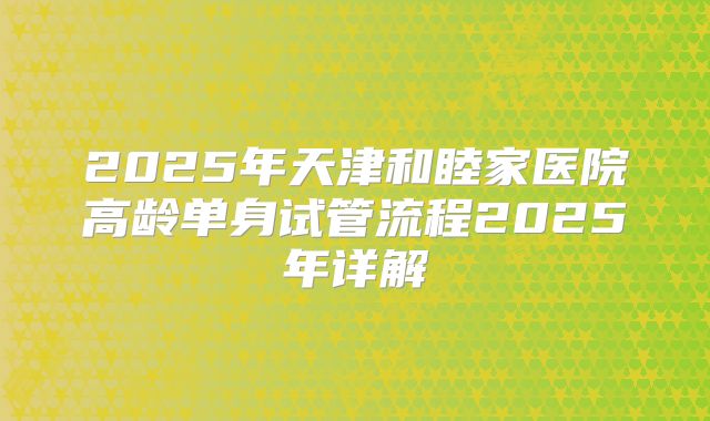 2025年天津和睦家医院高龄单身试管流程2025年详解