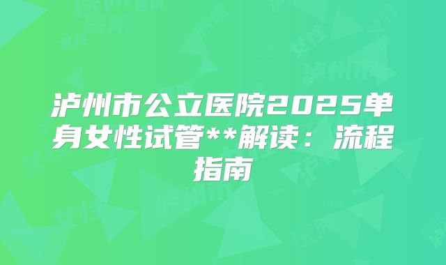 泸州市公立医院2025单身女性试管**解读:流程指南