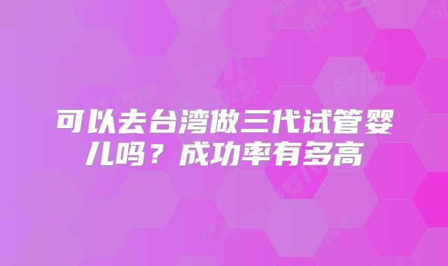 可以去台湾做三代试管婴儿吗?成功率有多高