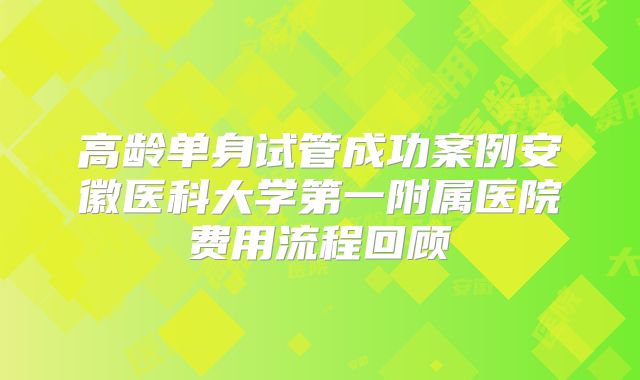 高龄单身试管成功案例安徽医科大学第一附属医院费用流程回顾