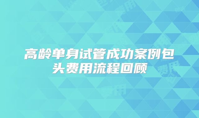 高龄单身试管成功案例包头费用流程回顾