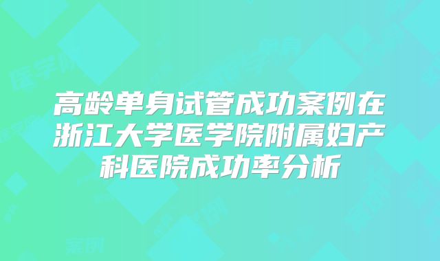 高龄单身试管成功案例在浙江大学医学院附属妇产科医院成功率分析