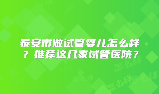 泰安市做试管婴儿怎么样?推荐这几家试管医院?