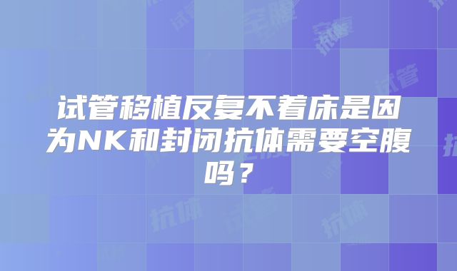 试管移植反复不着床是因为NK和封闭抗体需要空腹吗?