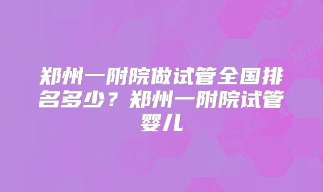 郑州一附院做试管全国排名多少?郑州一附院试管婴儿