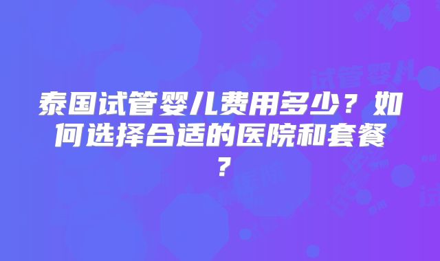 泰国试管婴儿费用多少?如何选择合适的医院和套餐?
