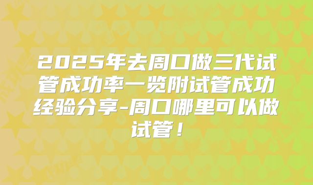 2025年去周口做三代试管成功率一览附试管成功经验分享-周口哪里可以做试管!