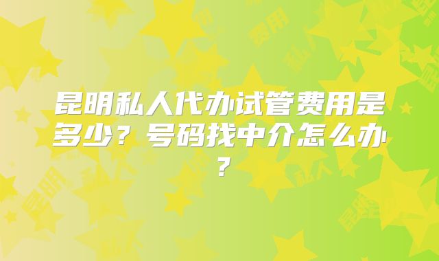 昆明私人代办试管费用是多少?号码找中介怎么办?