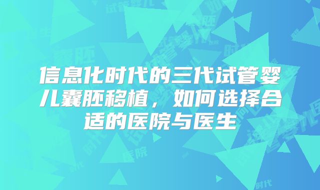 信息化时代的三代试管婴儿囊胚移植，如何选择合适的医院与医生
