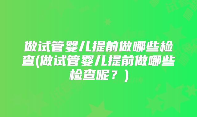 做试管婴儿提前做哪些检查(做试管婴儿提前做哪些检查呢？)
