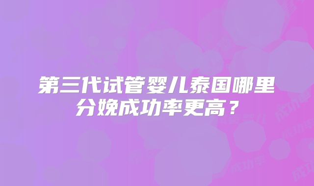 第三代试管婴儿泰国哪里分娩成功率更高？