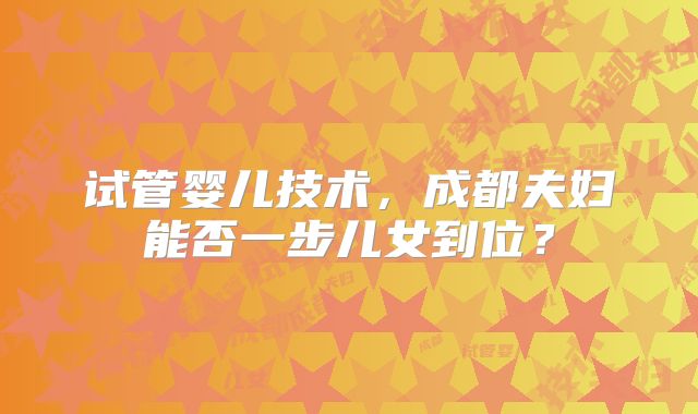 试管婴儿技术,成都夫妇能否一步儿女到位?
