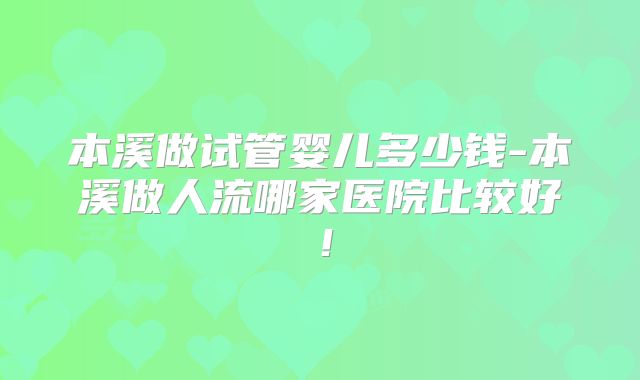 本溪做试管婴儿多少钱-本溪做人流哪家医院比较好!