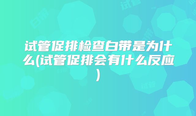试管促排检查白带是为什么(试管促排会有什么反应)