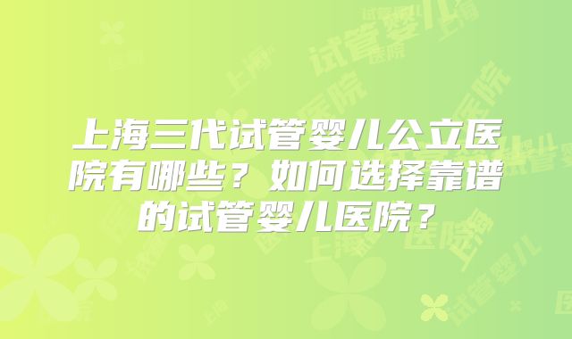 上海三代试管婴儿公立医院有哪些?如何选择靠谱的试管婴儿医院?