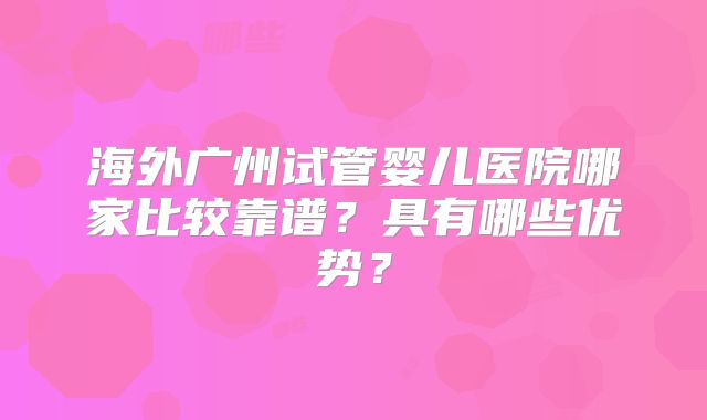 海外广州试管婴儿医院哪家比较靠谱？具有哪些优势？