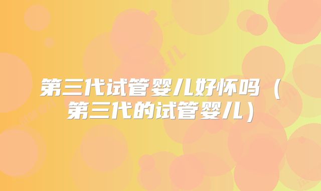 第三代试管婴儿好怀吗（第三代的试管婴儿）