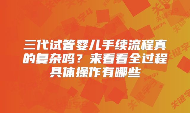 三代试管婴儿手续流程真的复杂吗?来看看全过程具体操作有哪些