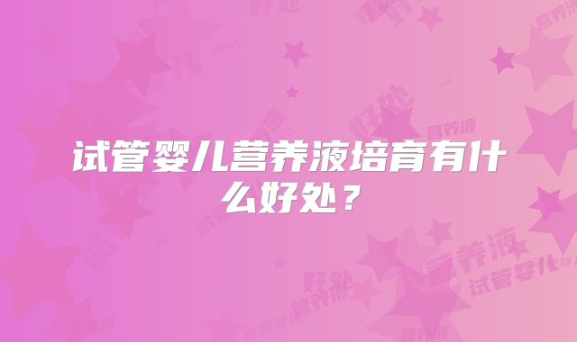 试管婴儿营养液培育有什么好处?