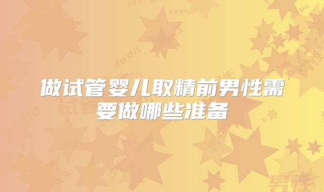 做试管婴儿取精前男性需要做哪些准备