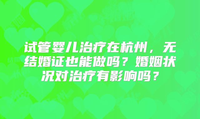 试管婴儿治疗在杭州,无结婚证也能做吗?婚姻状况对治疗有影响吗?